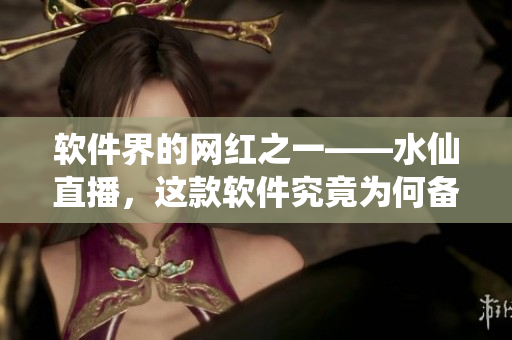 軟件界的網(wǎng)紅之一——水仙直播，這款軟件究竟為何備受矚目？