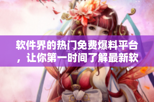 軟件界的熱門(mén)免費(fèi)爆料平臺(tái)，讓你第一時(shí)間了解最新軟件動(dòng)態(tài)