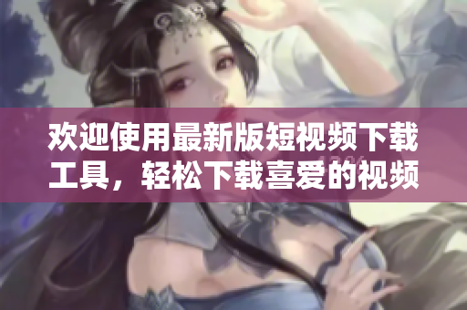 歡迎使用最新版短視頻下載工具，輕松下載喜愛的視頻！