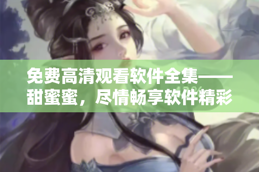 免費(fèi)高清觀看軟件全集——甜蜜蜜，盡情暢享軟件精彩內(nèi)容