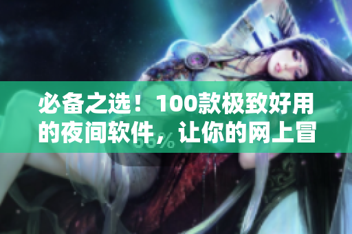 必備之選！100款極致好用的夜間軟件，讓你的網(wǎng)上冒險更加愉悅！