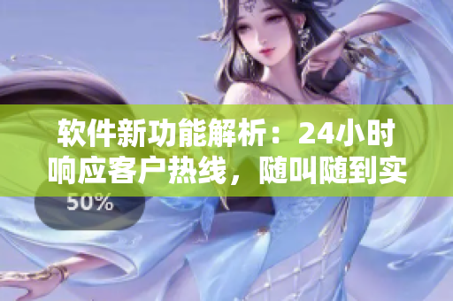 軟件新功能解析：24小時響應客戶熱線，隨叫隨到實現(xiàn)效率翻倍