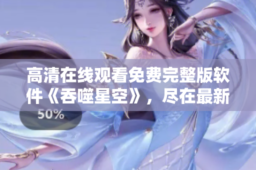 高清在線觀看免費(fèi)完整版軟件《吞噬星空》，盡在最新軟件分享平臺(tái)
