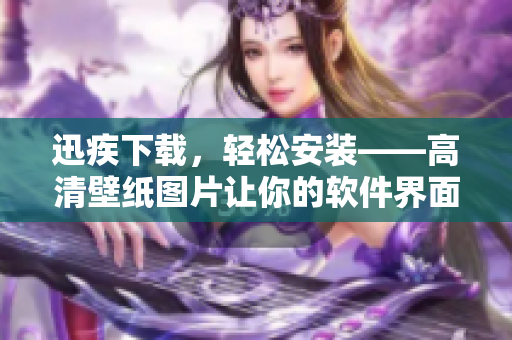 迅疾下載，輕松安裝——高清壁紙圖片讓你的軟件界面更美觀