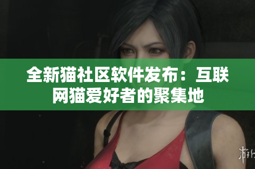 全新貓社區(qū)軟件發(fā)布：互聯(lián)網(wǎng)貓愛(ài)好者的聚集地
