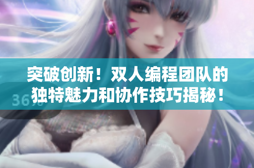突破創(chuàng)新！雙人編程團(tuán)隊(duì)的獨(dú)特魅力和協(xié)作技巧揭秘！