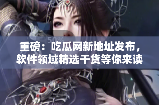 重磅：吃瓜網(wǎng)新地址發(fā)布，軟件領(lǐng)域精選干貨等你來讀！