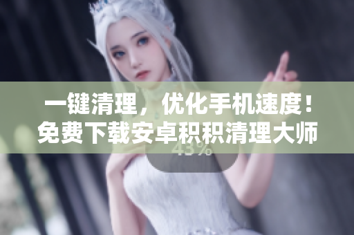 一鍵清理，優(yōu)化手機(jī)速度！免費(fèi)下載安卓積積清理大師
