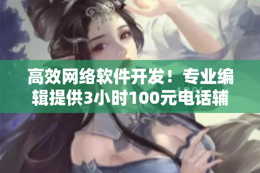 高效網(wǎng)絡(luò)軟件開發(fā)！專業(yè)編輯提供3小時100元電話輔導(dǎo)服務(wù)