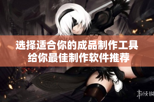 選擇適合你的成品制作工具 給你最佳制作軟件推薦