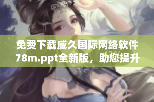免費下載威久國際網(wǎng)絡(luò)軟件78m.ppt全新版，助您提升網(wǎng)絡(luò)運營效率