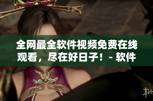 全網(wǎng)最全軟件視頻免費在線觀看，盡在好日子！- 軟件視頻大全