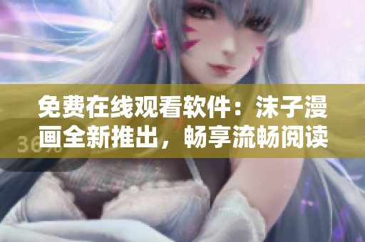 免費(fèi)在線觀看軟件：沫子漫畫全新推出，暢享流暢閱讀體驗(yàn)！