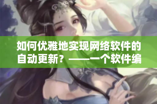 如何優(yōu)雅地實現(xiàn)網(wǎng)絡軟件的自動更新？——一個軟件編輯的思考