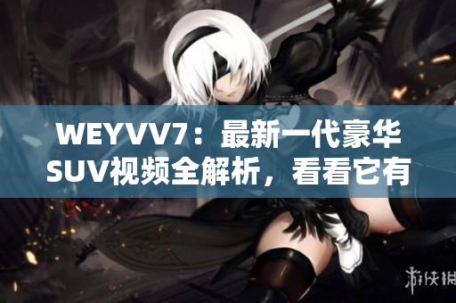WEYVV7：最新一代豪華SUV視頻全解析，看看它有哪些亮點(diǎn)！