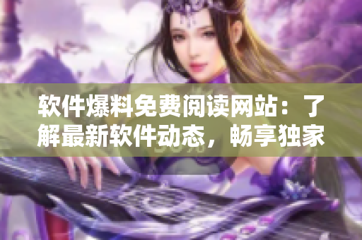 軟件爆料免費(fèi)閱讀網(wǎng)站：了解最新軟件動態(tài)，暢享獨(dú)家內(nèi)幕瓜