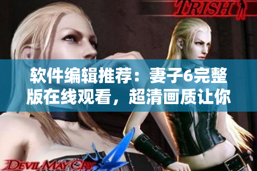 軟件編輯推薦：妻子6完整版在線觀看，超清畫質讓你愛不釋手！