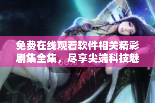 免費在線觀看軟件相關(guān)精彩劇集全集，盡享尖端科技魅力