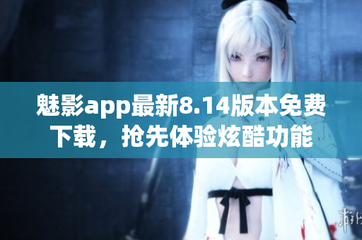 魅影app最新8.14版本免費下載，搶先體驗炫酷功能
