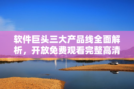 軟件巨頭三大產(chǎn)品線全面解析，開放免費(fèi)觀看完整高清版本