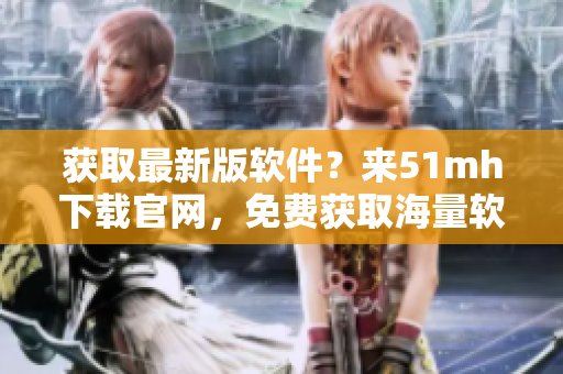 獲取最新版軟件？來(lái)51mh下載官網(wǎng)，免費(fèi)獲取海量軟件資源！