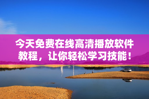 今天免費(fèi)在線高清播放軟件教程，讓你輕松學(xué)習(xí)技能！