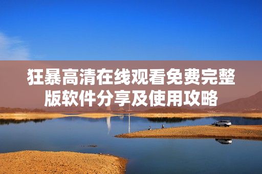 狂暴高清在線觀看免費(fèi)完整版軟件分享及使用攻略