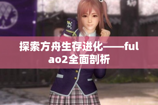 探索方舟生存進化——fulao2全面剖析