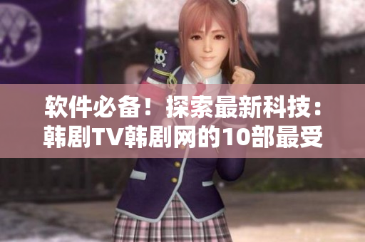 軟件必備！探索最新科技：韓劇TV韓劇網(wǎng)的10部最受歡迎軟件劇推薦