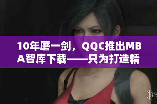 10年磨一劍，QQC推出MBA智庫下載——只為打造精品網(wǎng)絡(luò)軟件