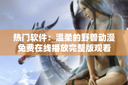 熱門軟件：溫柔的野獸動(dòng)漫免費(fèi)在線播放完整版觀看