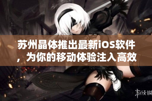 蘇州晶體推出最新iOS軟件，為你的移動(dòng)體驗(yàn)注入高效能量！