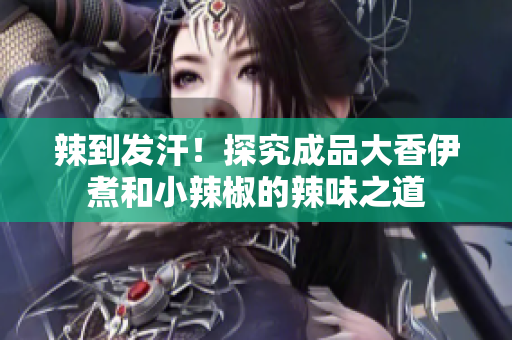 辣到發(fā)汗！探究成品大香伊煮和小辣椒的辣味之道