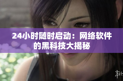 24小時隨時啟動：網(wǎng)絡(luò)軟件的黑科技大揭秘