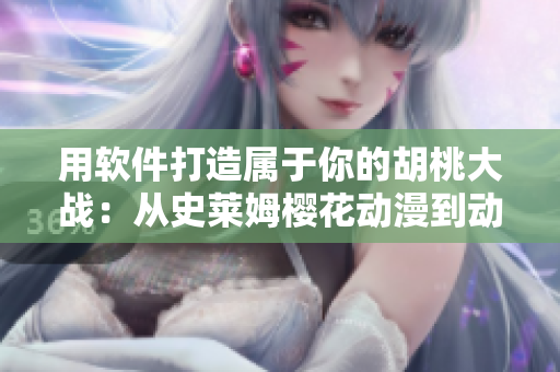 用軟件打造屬于你的胡桃大戰(zhàn)：從史萊姆櫻花動漫到動態(tài)圖標(biāo)-全攻略