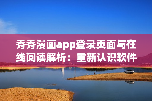 秀秀漫畫app登錄頁面與在線閱讀解析：重新認(rèn)識軟件使用技巧