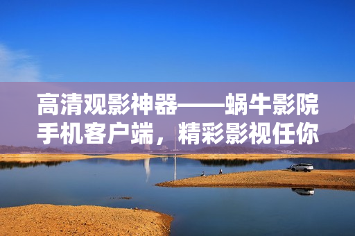 高清觀影神器——蝸牛影院手機客戶端，精彩影視任你享受