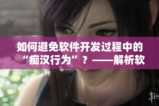 如何避免軟件開發(fā)過程中的“癡漢行為”？——解析軟件開發(fā)中常見的錯(cuò)誤和缺陷