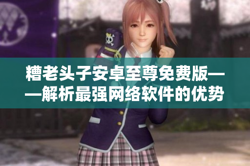 糟老頭子安卓至尊免費版——解析最強網(wǎng)絡(luò)軟件的優(yōu)勢與缺點