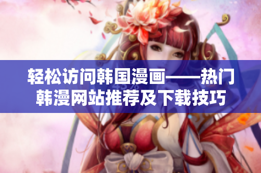 輕松訪問韓國漫畫——熱門韓漫網(wǎng)站推薦及下載技巧
