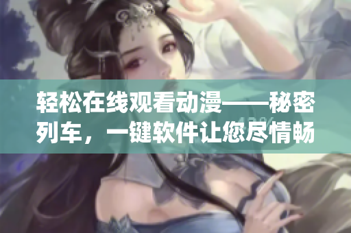 輕松在線觀看動漫——秘密列車，一鍵軟件讓您盡情暢享(1)