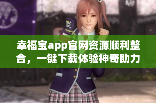 幸福寶app官網(wǎng)資源順利整合，一鍵下載體驗(yàn)神奇助力