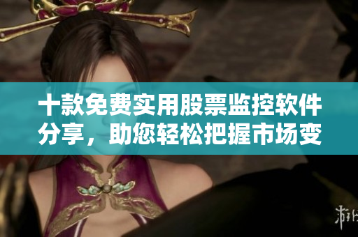 十款免費(fèi)實(shí)用股票監(jiān)控軟件分享，助您輕松把握市場(chǎng)變化