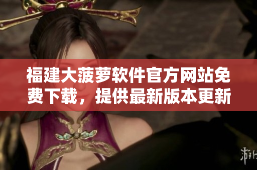 福建大菠蘿軟件官方網(wǎng)站免費(fèi)下載，提供最新版本更新