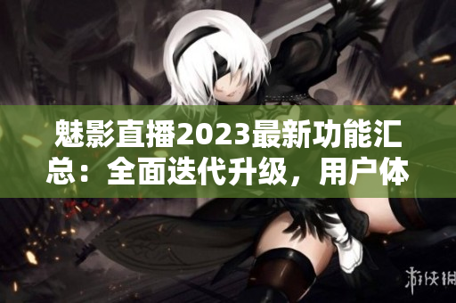 魅影直播2023最新功能匯總：全面迭代升級，用戶體驗再升級