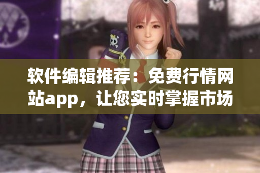 軟件編輯推薦：免費(fèi)行情網(wǎng)站app，讓您實(shí)時(shí)掌握市場(chǎng)動(dòng)態(tài)！
