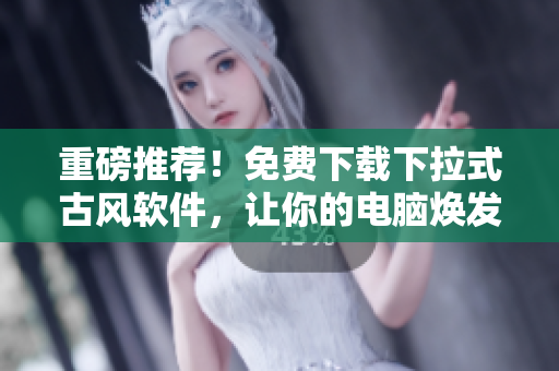 重磅推薦！免費(fèi)下載下拉式古風(fēng)軟件，讓你的電腦煥發(fā)新顏