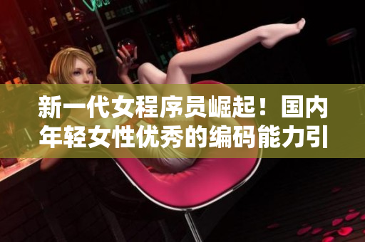 新一代女程序員崛起！國(guó)內(nèi)年輕女性優(yōu)秀的編碼能力引領(lǐng)軟件開(kāi)發(fā)風(fēng)潮