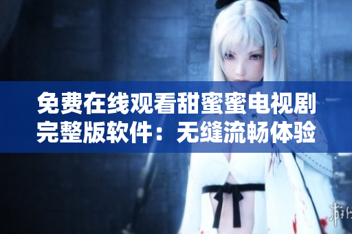 免費在線觀看甜蜜蜜電視劇完整版軟件：無縫流暢體驗享受高清視頻如沐春風