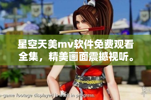 星空天美m(xù)v軟件免費觀看全集，精美畫面震撼視聽。